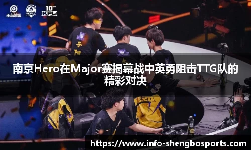 南京Hero在Major赛揭幕战中英勇阻击TTG队的精彩对决