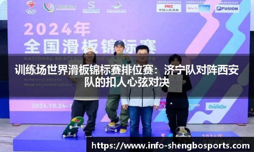 训练场世界滑板锦标赛排位赛：济宁队对阵西安队的扣人心弦对决